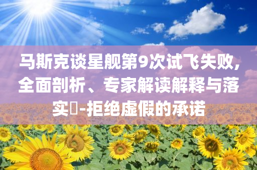 馬斯克談星艦第9次試飛失敗,全面剖析、專家解讀解釋與落實?-拒絕虛假的承諾