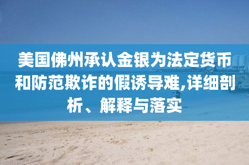 美國佛州承認(rèn)金銀為法定貨幣和防范欺詐的假誘導(dǎo)難,詳細(xì)剖析、解釋與落實