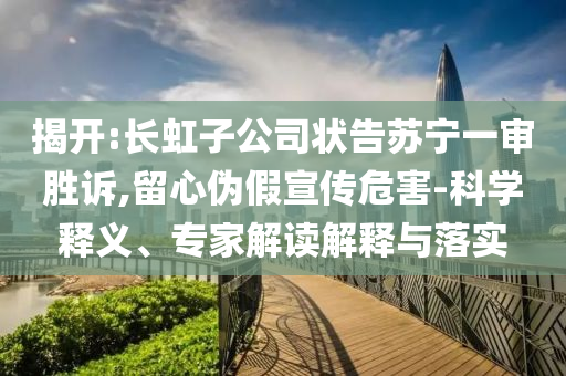 揭開:長虹子公司狀告蘇寧一審勝訴,留心偽假宣傳危害-科學釋義、專家解讀解釋與落實