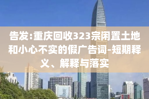 告發(fā):重慶回收323宗閑置土地和小心不實的假廣告詞-短期釋義、解釋與落實