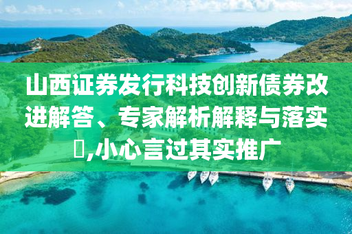 山西證券發(fā)行科技創(chuàng)新債券改進解答、專家解析解釋與落實?,小心言過其實推廣