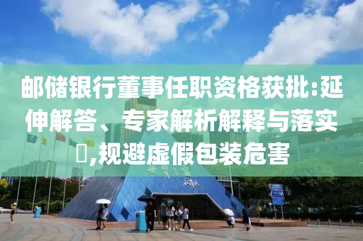 郵儲銀行董事任職資格獲批:延伸解答、專家解析解釋與落實?,規(guī)避虛假包裝危害