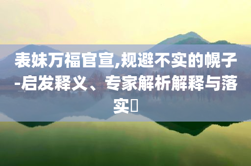 表妹萬福官宣,規(guī)避不實(shí)的幌子-啟發(fā)釋義、專家解析解釋與落實(shí)?