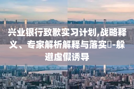 興業(yè)銀行致歉實習計劃,戰(zhàn)略釋義、專家解析解釋與落實?-躲避虛假誘導