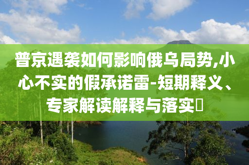 普京遇襲如何影響俄烏局勢,小心不實的假承諾雷-短期釋義、專家解讀解釋與落實?