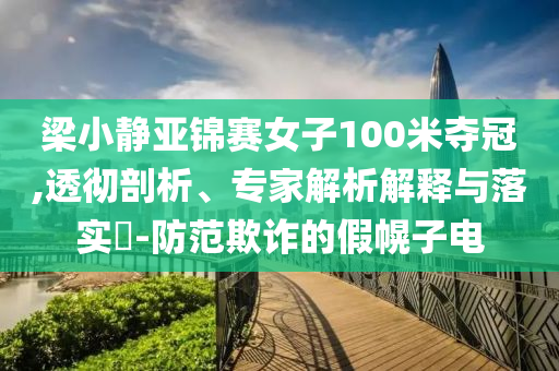 梁小靜亞錦賽女子100米奪冠,透徹剖析、專家解析解釋與落實?-防范欺詐的假幌子電