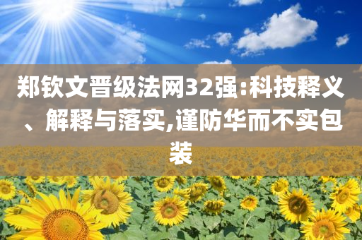 鄭欽文晉級法網32強:科技釋義、解釋與落實,謹防華而不實包裝