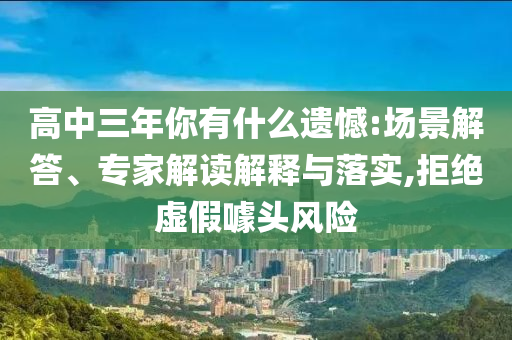高中三年你有什么遺憾:場景解答、專家解讀解釋與落實,拒絕虛假噱頭風險