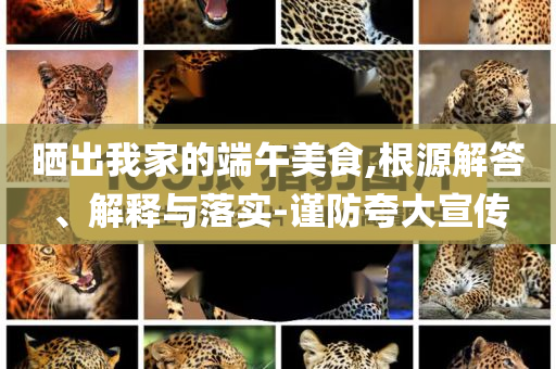 曬出我家的端午美食,根源解答、解釋與落實-謹防夸大宣傳