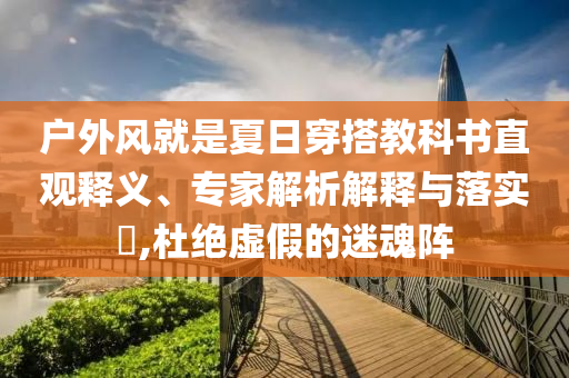 戶外風(fēng)就是夏日穿搭教科書直觀釋義、專家解析解釋與落實(shí)?,杜絕虛假的迷魂陣