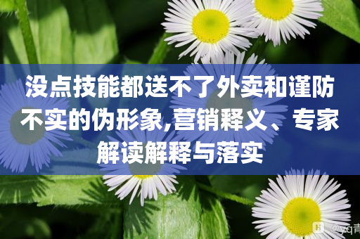 沒點(diǎn)技能都送不了外賣和謹(jǐn)防不實(shí)的偽形象,營銷釋義、專家解讀解釋與落實(shí)