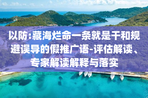 以防:藏海爛命一條就是干和規(guī)避誤導(dǎo)的假推廣語-評(píng)估解讀、專家解讀解釋與落實(shí)