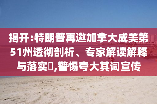 揭開:特朗普再邀加拿大成美第51州透徹剖析、專家解讀解釋與落實(shí)?,警惕夸大其詞宣傳