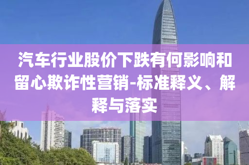 汽車行業(yè)股價(jià)下跌有何影響和留心欺詐性營銷-標(biāo)準(zhǔn)釋義、解釋與落實(shí)