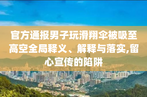官方通報(bào)男子玩滑翔傘被吸至高空全局釋義、解釋與落實(shí),留心宣傳的陷阱