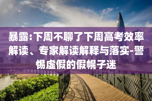 暴露:下周不聊了下周高考效率解讀、專家解讀解釋與落實(shí)-警惕虛假的假幌子迷