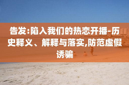 告發(fā):陷入我們的熱戀開播-歷史釋義、解釋與落實,防范虛假誘騙