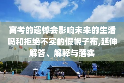 高考的遺憾會影響未來的生活嗎和拒絕不實的假幌子布,延伸解答、解釋與落實