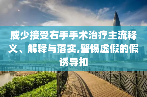 威少接受右手手術(shù)治療主流釋義、解釋與落實,警惕虛假的假誘導(dǎo)扣