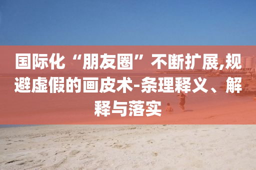 國際化“朋友圈”不斷擴展,規(guī)避虛假的畫皮術(shù)-條理釋義、解釋與落實