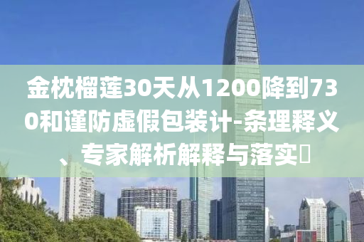 金枕榴蓮30天從1200降到730和謹(jǐn)防虛假包裝計-條理釋義、專家解析解釋與落實?