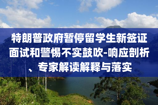 特朗普政府暫停留學(xué)生新簽證面試和警惕不實(shí)鼓吹-響應(yīng)剖析、專家解讀解釋與落實(shí)