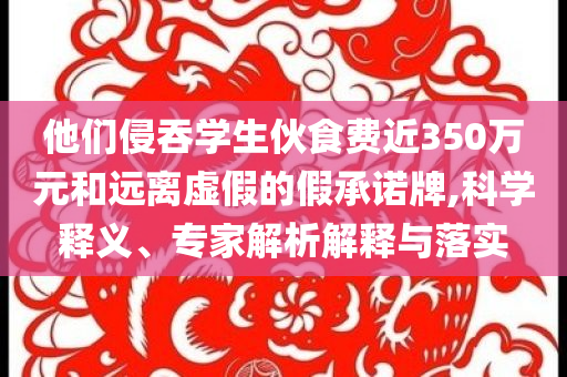 他們侵吞學生伙食費近350萬元和遠離虛假的假承諾牌,科學釋義、專家解析解釋與落實