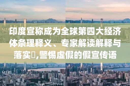 印度宣稱成為全球第四大經(jīng)濟(jì)體條理釋義、專家解讀解釋與落實(shí)?,警惕虛假的假宣傳語
