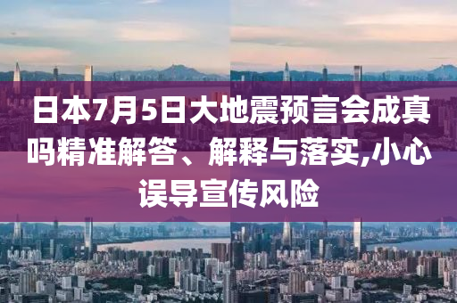 日本7月5日大地震預(yù)言會成真嗎精準(zhǔn)解答、解釋與落實(shí),小心誤導(dǎo)宣傳風(fēng)險