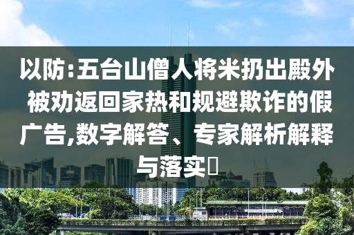 以防:五臺山僧人將米扔出殿外 被勸返回家熱和規(guī)避欺詐的假廣告,數(shù)字解答、專家解析解釋與落實?