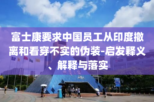 富士康要求中國員工從印度撤離和看穿不實(shí)的偽裝-啟發(fā)釋義、解釋與落實(shí)