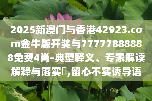 2025新澳門(mén)與香港42923.cσm金牛版開(kāi)獎(jiǎng)與77777888888免費(fèi)4肖-典型釋義、專(zhuān)家解讀解釋與落實(shí)?,留心不實(shí)誘導(dǎo)語(yǔ)