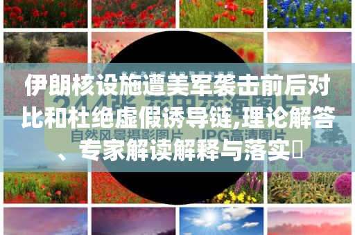伊朗核設(shè)施遭美軍襲擊前后對比和杜絕虛假誘導(dǎo)鏈,理論解答、專家解讀解釋與落實(shí)?