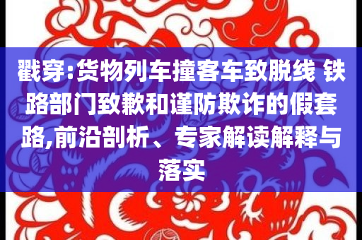 戳穿:貨物列車撞客車致脫線 鐵路部門致歉和謹(jǐn)防欺詐的假套路,前沿剖析、專家解讀解釋與落實(shí)