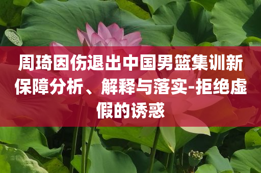 周琦因傷退出中國男籃集訓(xùn)新保障分析、解釋與落實(shí)-拒絕虛假的誘惑