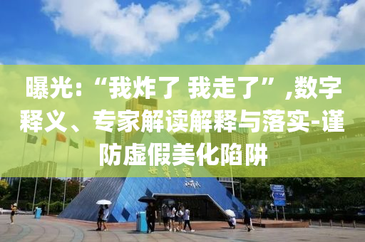 曝光:“我炸了 我走了”,數(shù)字釋義、專家解讀解釋與落實-謹(jǐn)防虛假美化陷阱