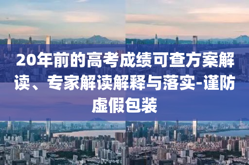 20年前的高考成績可查方案解讀、專家解讀解釋與落實-謹防虛假包裝