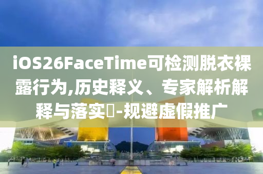 iOS26FaceTime可檢測(cè)脫衣裸露行為,歷史釋義、專家解析解釋與落實(shí)?-規(guī)避虛假推廣
