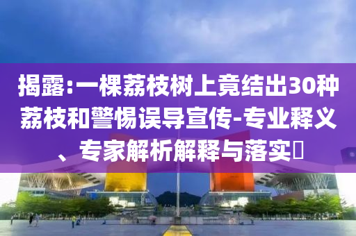 揭露:一棵荔枝樹上竟結(jié)出30種荔枝和警惕誤導(dǎo)宣傳-專業(yè)釋義、專家解析解釋與落實?