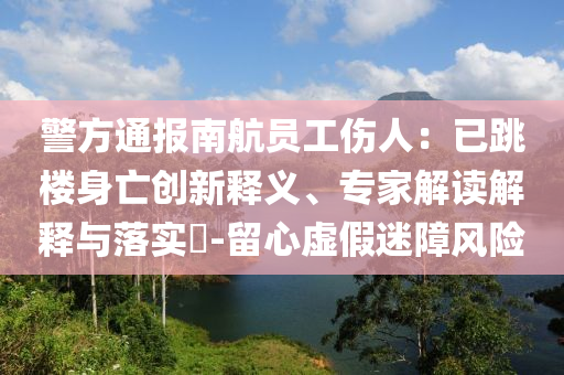 警方通報南航員工傷人：已跳樓身亡創(chuàng)新釋義、專家解讀解釋與落實?-留心虛假迷障風險