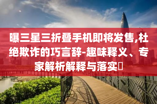 曝三星三折疊手機(jī)即將發(fā)售,杜絕欺詐的巧言辭-趣味釋義、專家解析解釋與落實(shí)?