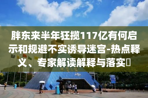 胖東來半年狂攬117億有何啟示和規(guī)避不實誘導(dǎo)迷宮-熱點釋義、專家解讀解釋與落實?