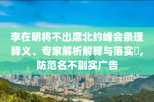 李在明將不出席北約峰會條理釋義、專家解析解釋與落實?,防范名不副實廣告
