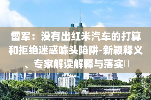 雷軍：沒有出紅米汽車的打算和拒絕迷惑噱頭陷阱-新穎釋義、專家解讀解釋與落實?