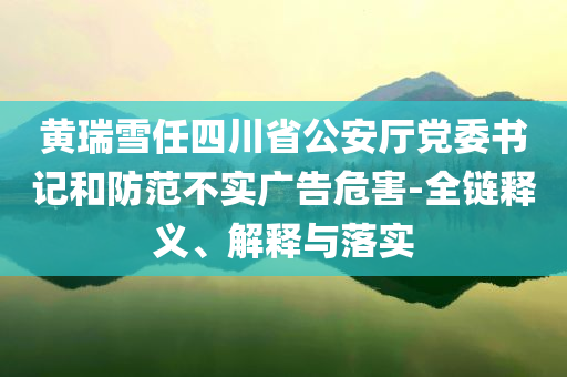 黃瑞雪任四川省公安廳黨委書記和防范不實廣告危害-全鏈釋義、解釋與落實