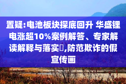 置疑:電池板塊探底回升 華盛鋰電漲超10%案例解答、專家解讀解釋與落實(shí)?,防范欺詐的假宣傳畫