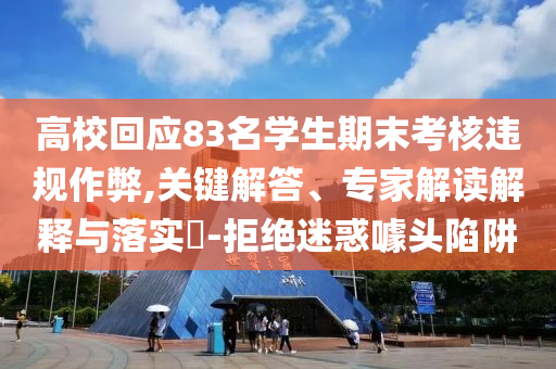 高?；貞?3名學生期末考核違規(guī)作弊,關鍵解答、專家解讀解釋與落實?-拒絕迷惑噱頭陷阱