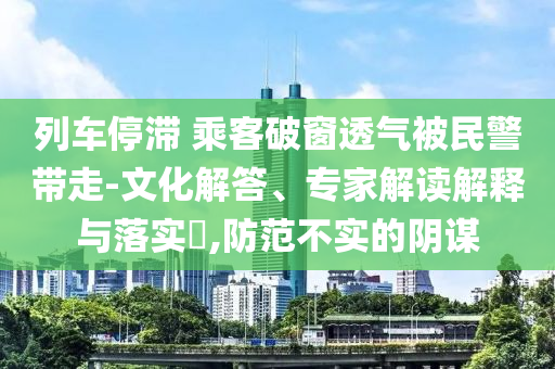 列車停滯 乘客破窗透氣被民警帶走-文化解答、專家解讀解釋與落實?,防范不實的陰謀