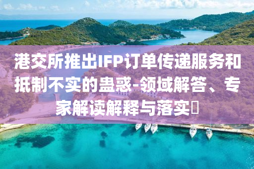 港交所推出IFP訂單傳遞服務(wù)和抵制不實(shí)的蠱惑-領(lǐng)域解答、專家解讀解釋與落實(shí)?
