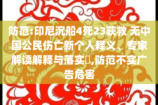 防范:印尼沉船4死23獲救 無中國公民傷亡新個人釋義、專家解讀解釋與落實?,防范不實廣告危害